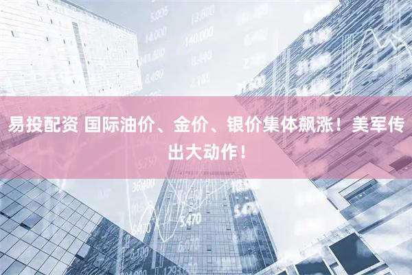 易投配资 国际油价、金价、银价集体飙涨！美军传出大动作！