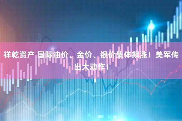 祥乾资产 国际油价、金价、银价集体飙涨！美军传出大动作！