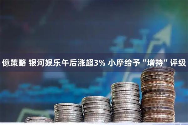 億策略 银河娱乐午后涨超3% 小摩给予“增持”评级