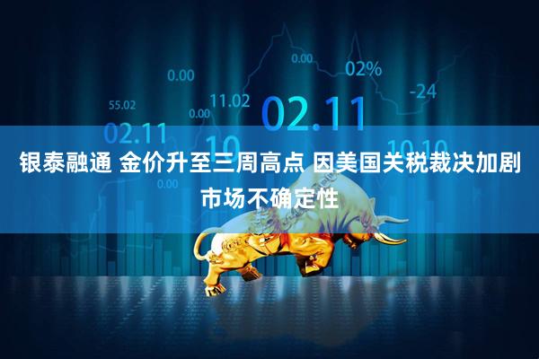 银泰融通 金价升至三周高点 因美国关税裁决加剧市场不确定性