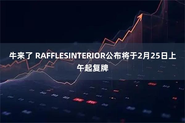 牛来了 RAFFLESINTERIOR公布将于2月25日上午起复牌