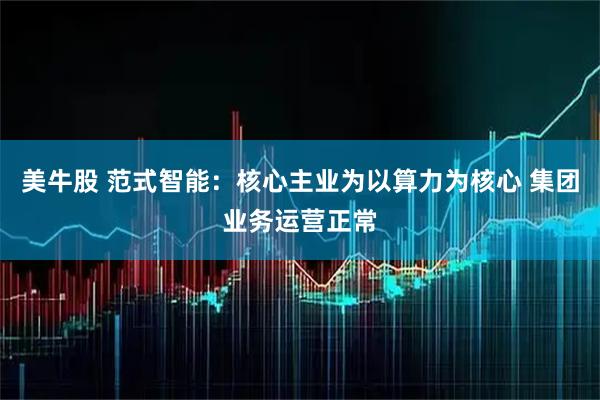 美牛股 范式智能：核心主业为以算力为核心 集团业务运营正常