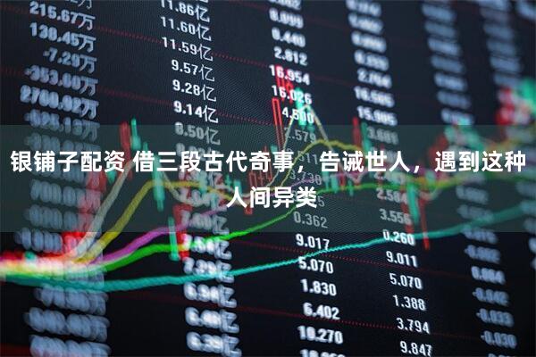银铺子配资 借三段古代奇事，告诫世人，遇到这种 人间异类