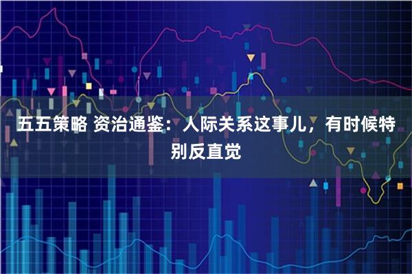 五五策略 资治通鉴：人际关系这事儿，有时候特别反直觉