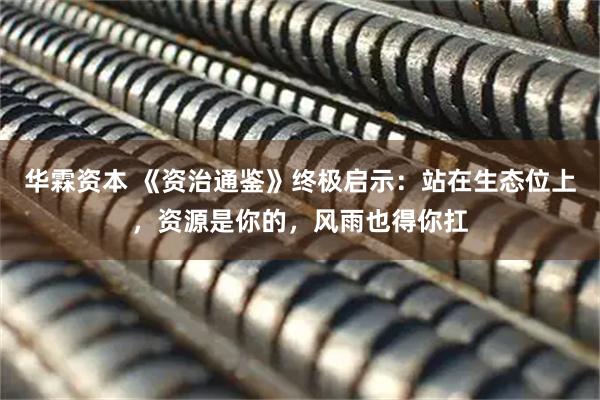 华霖资本 《资治通鉴》终极启示：站在生态位上，资源是你的，风雨也得你扛