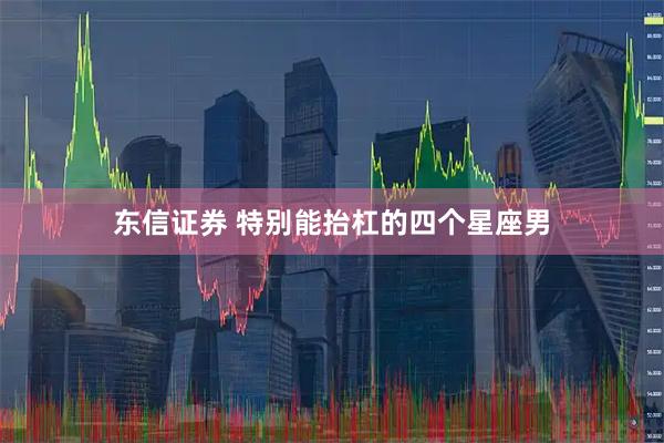 东信证券 特别能抬杠的四个星座男