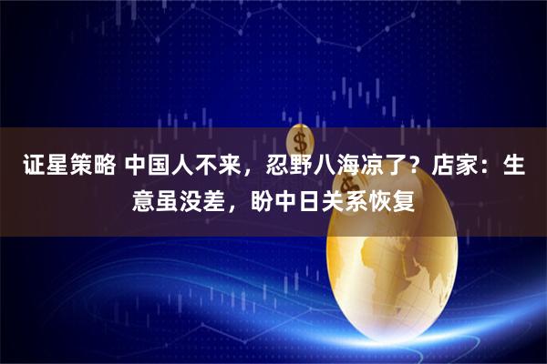 证星策略 中国人不来，忍野八海凉了？店家：生意虽没差，盼中日关系恢复