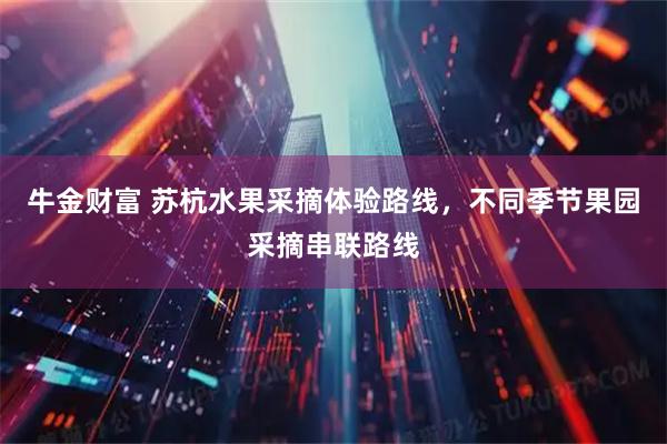 牛金财富 苏杭水果采摘体验路线，不同季节果园采摘串联路线