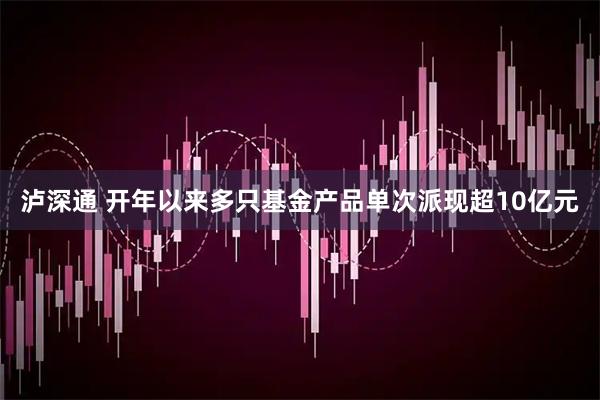 泸深通 开年以来多只基金产品单次派现超10亿元