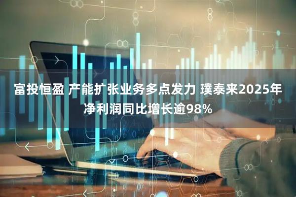 富投恒盈 产能扩张业务多点发力 璞泰来2025年净利润同比增长逾98%