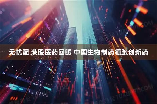 无忧配 港股医药回暖 中国生物制药领跑创新药