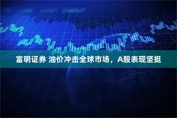 富明证券 油价冲击全球市场，A股表现坚挺