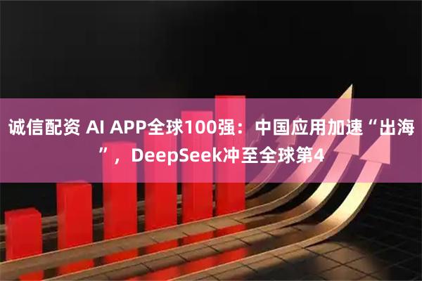 诚信配资 AI APP全球100强：中国应用加速“出海”，DeepSeek冲至全球第4