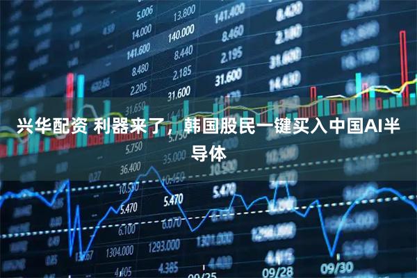 兴华配资 利器来了，韩国股民一键买入中国AI半导体