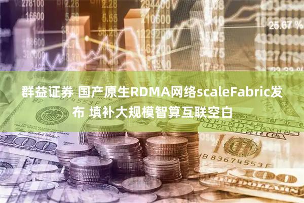群益证券 国产原生RDMA网络scaleFabric发布 填补大规模智算互联空白