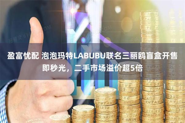 盈富忧配 泡泡玛特LABUBU联名三丽鸥盲盒开售即秒光，二手市场溢价超5倍