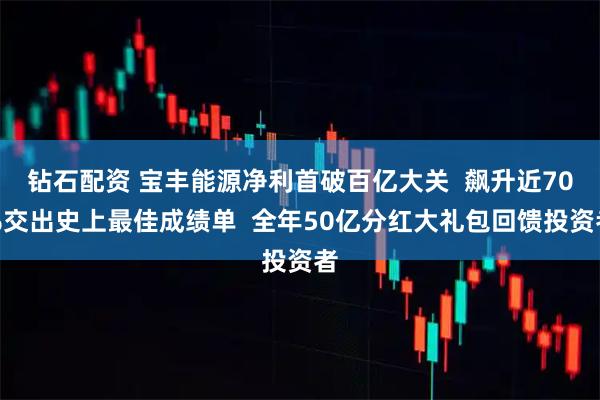 钻石配资 宝丰能源净利首破百亿大关  飙升近70%交出史上最佳成绩单  全年50亿分红大礼包回馈投资者