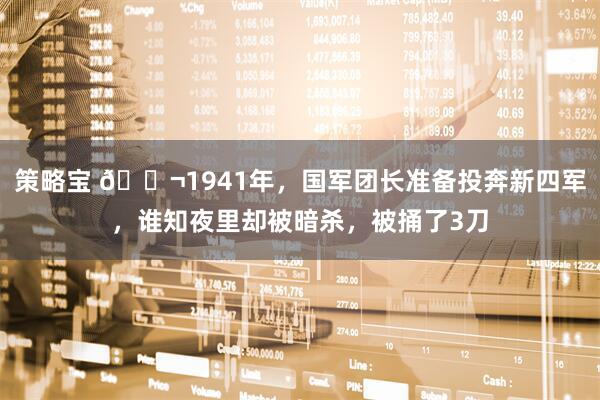 策略宝 🌬1941年，国军团长准备投奔新四军，谁知夜里却被暗杀，被捅了3刀