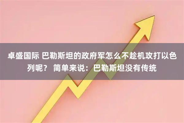 卓盛国际 巴勒斯坦的政府军怎么不趁机攻打以色列呢？ 简单来说：巴勒斯坦没有传统