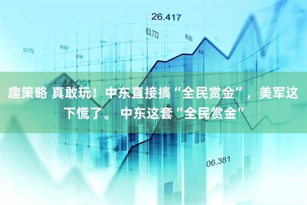 趣策略 真敢玩！中东直接搞“全民赏金”，美军这下慌了。 中东这套“全民赏金”