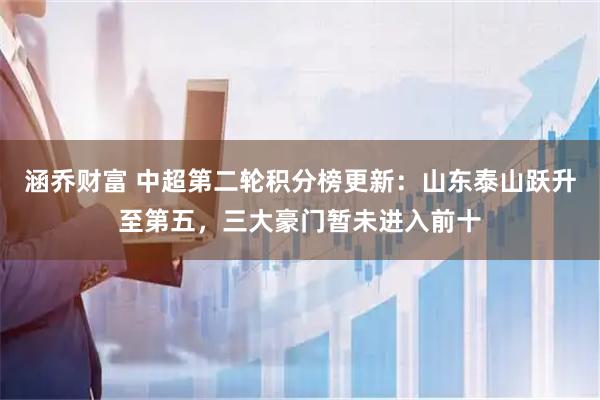 涵乔财富 中超第二轮积分榜更新：山东泰山跃升至第五，三大豪门暂未进入前十