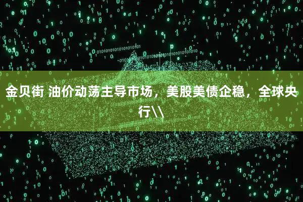 金贝街 油价动荡主导市场，美股美债企稳，全球央行\