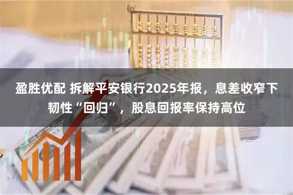 盈胜优配 拆解平安银行2025年报，息差收窄下韧性“回归”，股息回报率保持高位