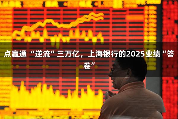 点赢通 “逆流”三万亿，上海银行的2025业绩“答卷”