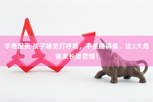 宇奇配资 孩子睡觉打呼噜，不是睡得香，这3大危害家长要警惕！