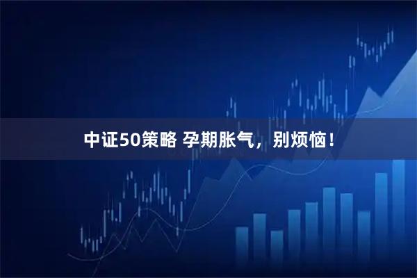 中证50策略 孕期胀气，别烦恼！