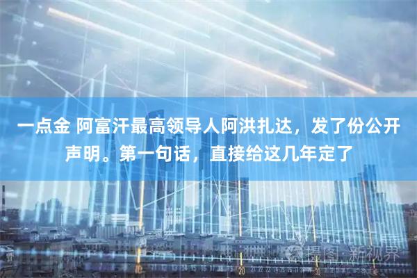 一点金 阿富汗最高领导人阿洪扎达，发了份公开声明。第一句话，直接给这几年定了