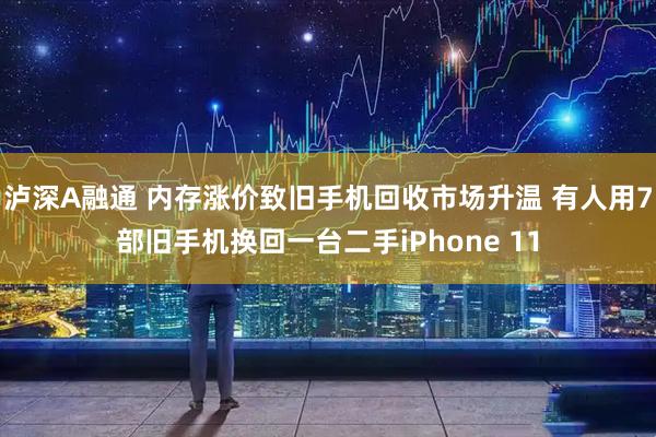 泸深A融通 内存涨价致旧手机回收市场升温 有人用7部旧手机换回一台二手iPhone 11