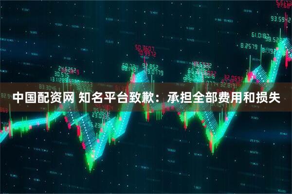 中国配资网 知名平台致歉：承担全部费用和损失