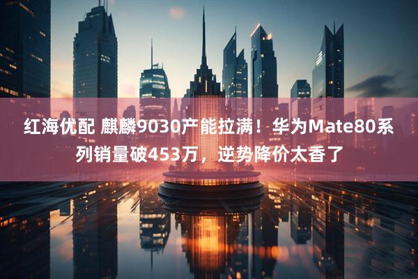 红海优配 麒麟9030产能拉满！华为Mate80系列销量破453万，逆势降价太香了