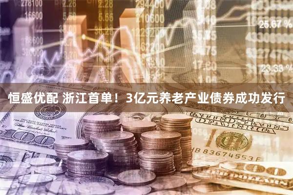 恒盛优配 浙江首单！3亿元养老产业债券成功发行
