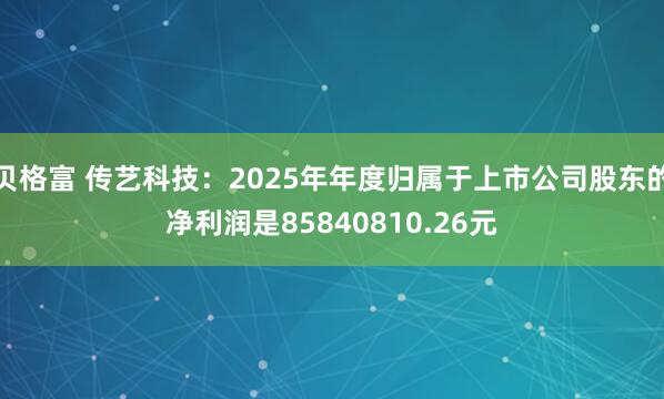 贝格富 传艺科技：2025年年度归属于上市公司股东的净利润是85840810.26元