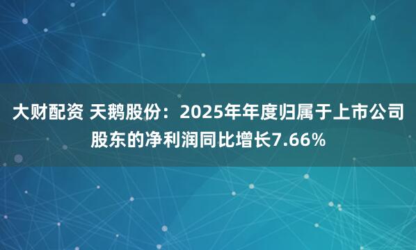 大财配资 天鹅股份：2025年年度归属于上市公司股东的净利润同比增长7.66%