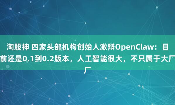 淘股神 四家头部机构创始人激辩OpenClaw：目前还是0.1到0.2版本，人工智能很大，不只属于大厂