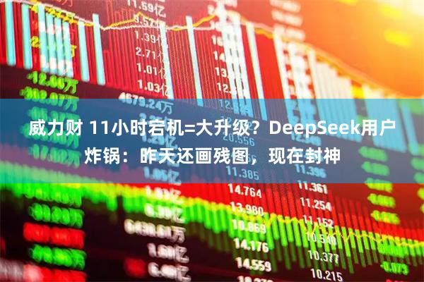 威力财 11小时宕机=大升级？DeepSeek用户炸锅：昨天还画残图，现在封神