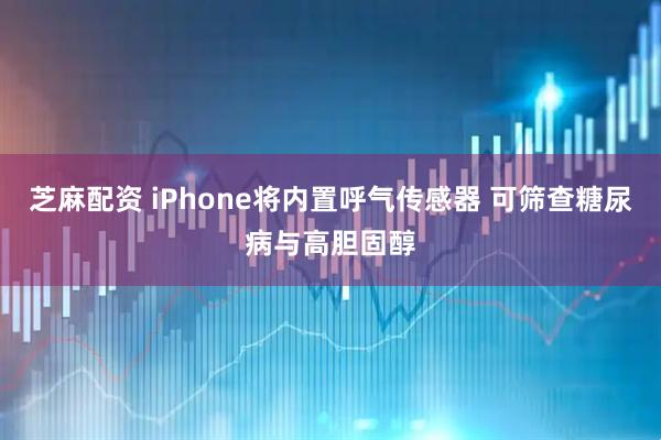 芝麻配资 iPhone将内置呼气传感器 可筛查糖尿病与高胆固醇
