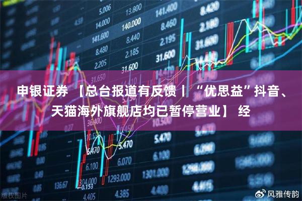 申银证券 【总台报道有反馈丨 “优思益”抖音、天猫海外旗舰店均已暂停营业】 经