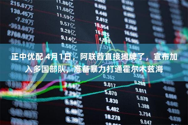 正中优配 4月1日，阿联酋直接摊牌了，宣布加入多国部队，准备暴力打通霍尔木兹海