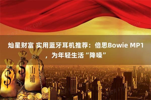 灿星财富 实用蓝牙耳机推荐：倍思Bowie MP1，为年轻生活“降噪”