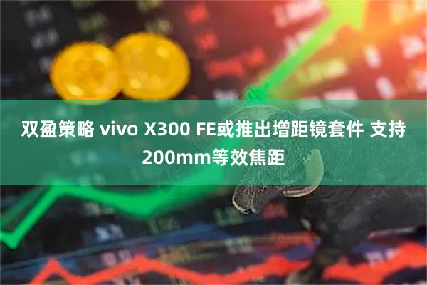 双盈策略 vivo X300 FE或推出增距镜套件 支持200mm等效焦距
