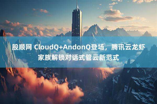股顺网 CloudQ+AndonQ登场，腾讯云龙虾家族解锁对话式管云新范式
