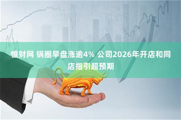 恒财网 锅圈早盘涨逾4% 公司2026年开店和同店指引超预期