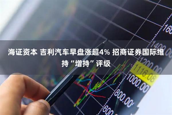 海证资本 吉利汽车早盘涨超4% 招商证券国际维持“增持”评级