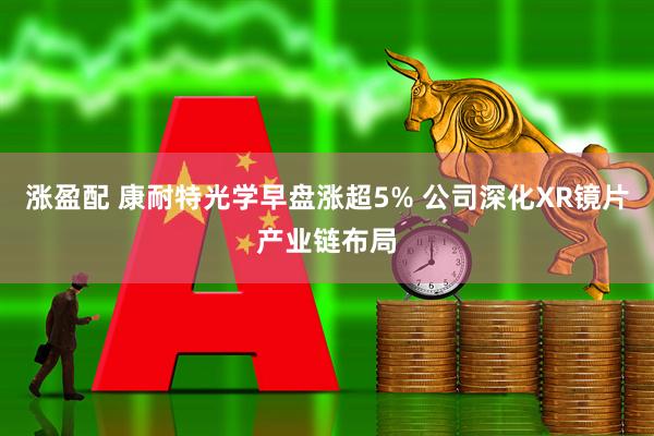 涨盈配 康耐特光学早盘涨超5% 公司深化XR镜片产业链布局