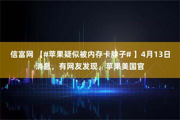 信富网 【#苹果疑似被内存卡脖子# 】4月13日消息，有网友发现，苹果美国官