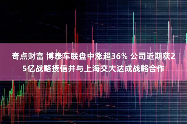 奇点财富 博泰车联盘中涨超36% 公司近期获25亿战略授信并与上海交大达成战略合作